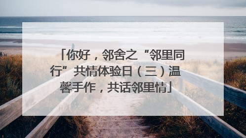 你好，邻舍之“邻里同行”共情体验日（三）温馨手作，共话邻里情
