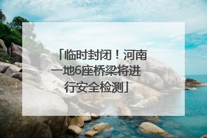 临时封闭！河南一地6座桥梁将进行安全检测