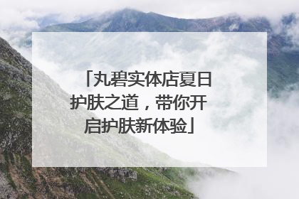 丸碧实体店夏日护肤之道，带你开启护肤新体验
