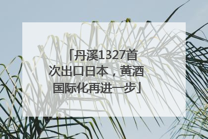 丹溪1327首次出口日本，黄酒国际化再进一步