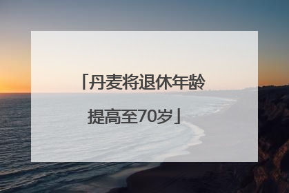 丹麦将退休年龄提高至70岁