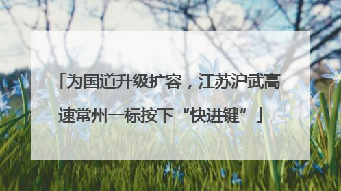 为国道升级扩容，江苏沪武高速常州一标按下“快进键”