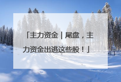 主力资金｜尾盘，主力资金出逃这些股！
