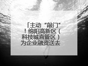 主动“敲门”！绵阳高新区（科技城直管区）为企业融资送去“及时雨”