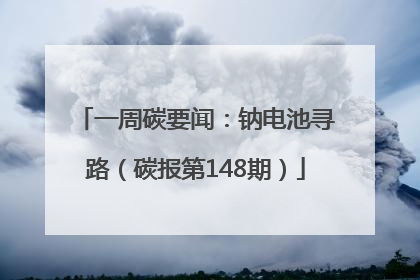 一周碳要闻：钠电池寻路（碳报第148期）