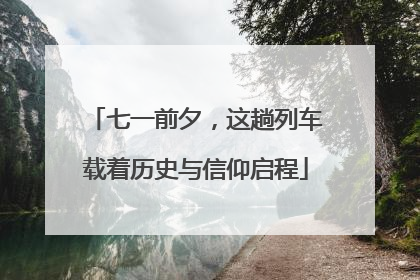 七一前夕，这趟列车载着历史与信仰启程
