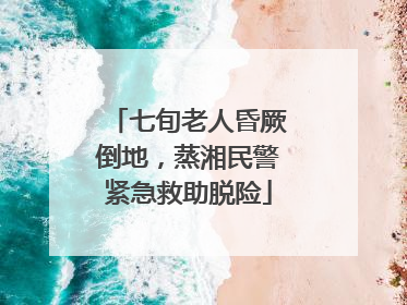 七旬老人昏厥倒地，蒸湘民警紧急救助脱险