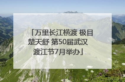 万里长江横渡 极目楚天舒 第50届武汉渡江节7月举办