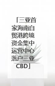 三亚首家海南自贸港跨境资金集中运营中心落户三亚CBD