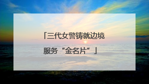 三代女警铸就边境服务“金名片”