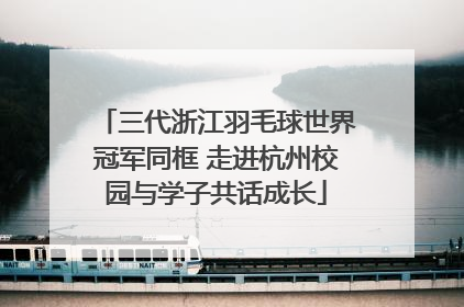 三代浙江羽毛球世界冠军同框 走进杭州校园与学子共话成长