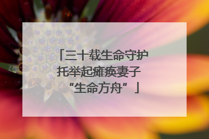 三十载生命守护 托举起瘫痪妻子“生命方舟”