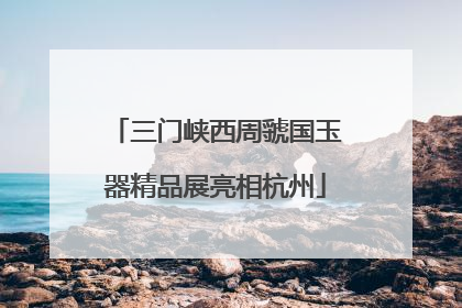三门峡西周虢国玉器精品展亮相杭州