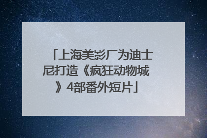 上海美影厂为迪士尼打造《疯狂动物城》4部番外短片