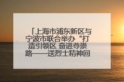 上海市浦东新区与宁波市联合举办“打造引领区 奋进尊崇路——送烈士精神回家乡”主题活动