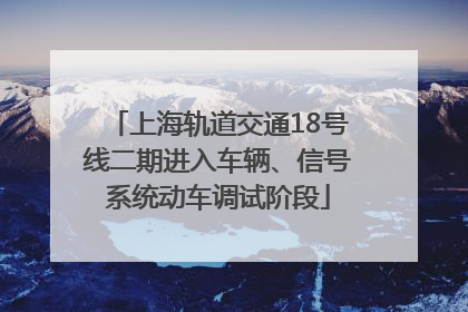 上海轨道交通18号线二期进入车辆、信号系统动车调试阶段