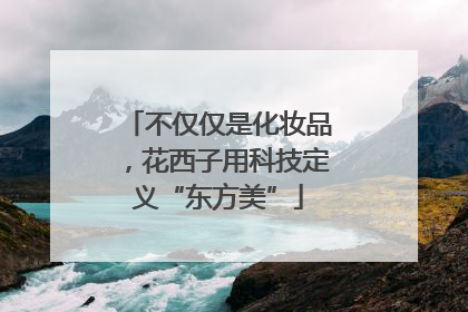 不仅仅是化妆品，花西子用科技定义“东方美”
