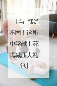 与“粽”不同！这所中学献上花式减压大礼包