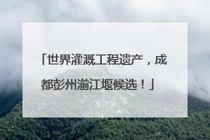 世界灌溉工程遗产，成都彭州湔江堰候选！