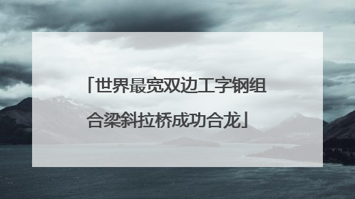 世界最宽双边工字钢组合梁斜拉桥成功合龙