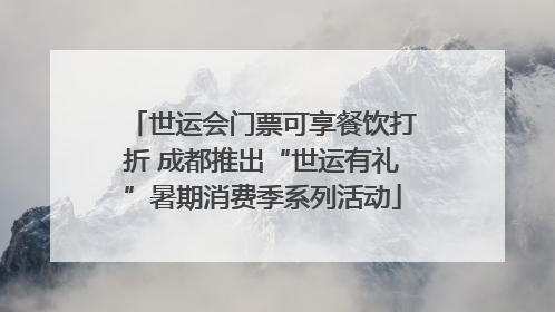 世运会门票可享餐饮打折 成都推出“世运有礼”暑期消费季系列活动