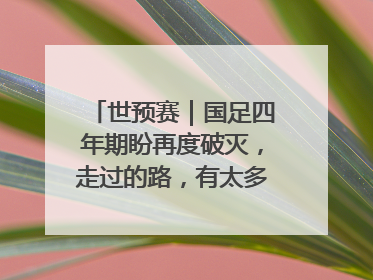 世预赛｜国足四年期盼再度破灭，走过的路，有太多的“意难平”