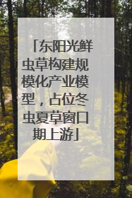 东阳光鲜虫草构建规模化产业模型，占位冬虫夏草窗口期上游
