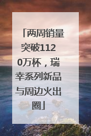两周销量突破1120万杯，瑞幸系列新品与周边火出圈
