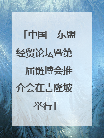 中国—东盟经贸论坛暨第三届链博会推介会在吉隆坡举行