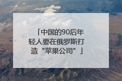中国的90后年轻人要在俄罗斯打造“苹果公司”