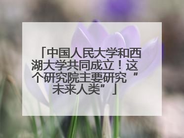 中国人民大学和西湖大学共同成立！这个研究院主要研究“未来人类”