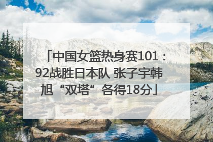 中国女篮热身赛101∶92战胜日本队 张子宇韩旭“双塔”各得18分