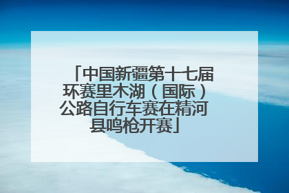 中国新疆第十七届环赛里木湖（国际）公路自行车赛在精河县鸣枪开赛
