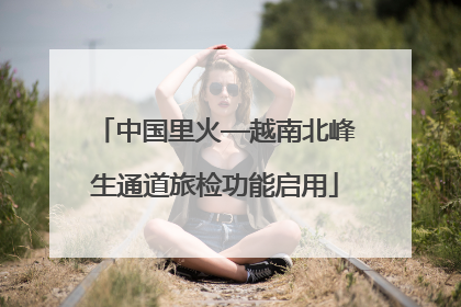 中国里火—越南北峰生通道旅检功能启用