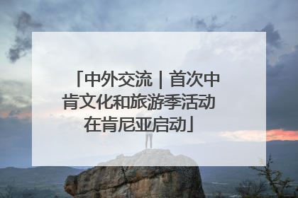 中外交流｜首次中肯文化和旅游季活动在肯尼亚启动