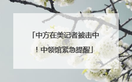 中方在美记者被击中！中领馆紧急提醒