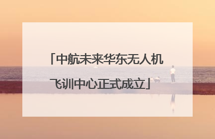中航未来华东无人机飞训中心正式成立