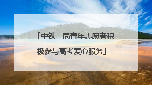 中铁一局青年志愿者积极参与高考爱心服务