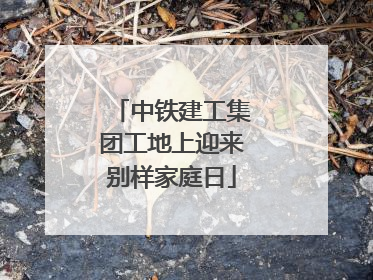 中铁建工集团工地上迎来别样家庭日