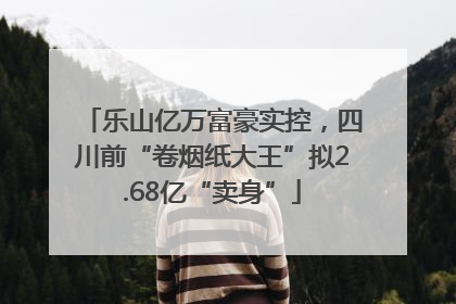 乐山亿万富豪实控，四川前“卷烟纸大王”拟2.68亿“卖身”