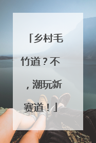 乡村毛竹道？不，潮玩新赛道！