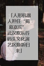 人形机器人担任“揭幕嘉宾” 武汉欢乐谷码头文化演艺区焕新归来