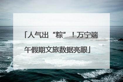 人气出“粽”！万宁端午假期文旅数据亮眼