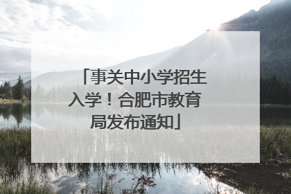 事关中小学招生入学！合肥市教育局发布通知