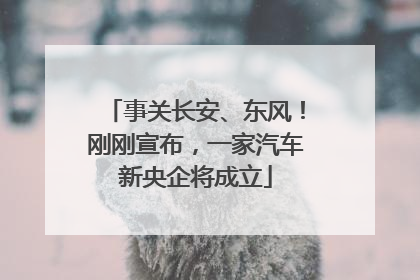 事关长安、东风！刚刚宣布，一家汽车新央企将成立