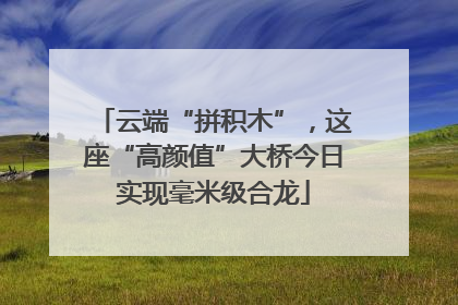 云端“拼积木”，这座“高颜值”大桥今日实现毫米级合龙