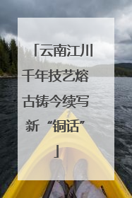 云南江川千年技艺熔古铸今续写新“铜话”