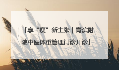 享“瘦”新主张｜青滨附院中医体重管理门诊开诊