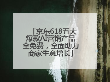 京东618五大爆款AI营销产品全免费，全面助力商家生意增长