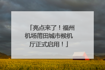 亮点来了！福州机场莆田城市候机厅正式启用！